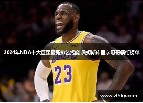 2024年NBA十大巨星最新排名揭晓 詹姆斯库里字母哥领衔榜单