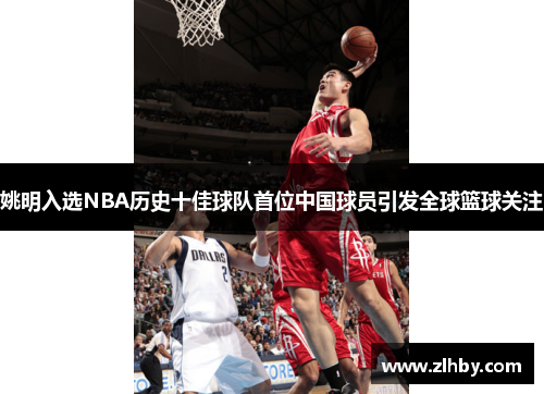 姚明入选NBA历史十佳球队首位中国球员引发全球篮球关注